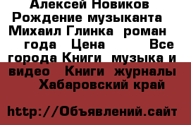 Алексей Новиков “Рождение музыканта“ (Михаил Глинка) роман 1950 года › Цена ­ 250 - Все города Книги, музыка и видео » Книги, журналы   . Хабаровский край